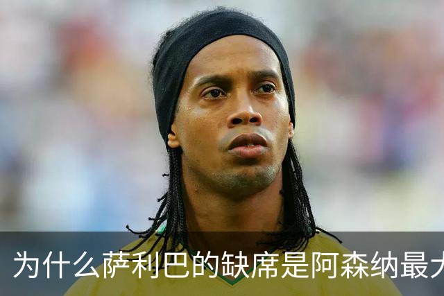 为什么萨利巴的缺席是阿森纳最大的噩梦
